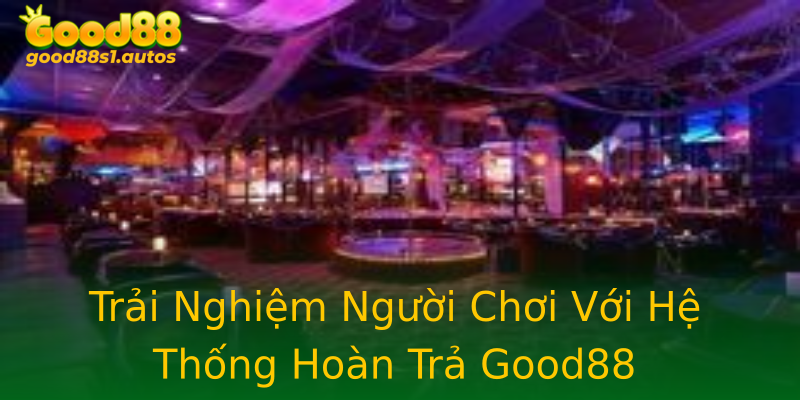 Trải Nghiệm Người Chơi Với Hệ Thống Hoàn Trả Good88 Trải Nghiệm Người Chơi Với Hệ Thống Hoàn Trả Good88